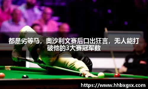 都是劣等马，奥沙利文赛后口出狂言，无人能打破他的3大赛冠军数