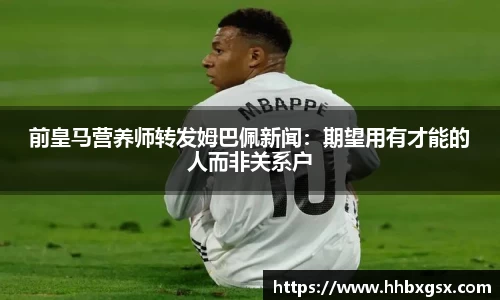 前皇马营养师转发姆巴佩新闻：期望用有才能的人而非关系户